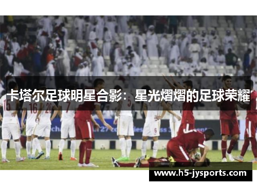卡塔尔足球明星合影：星光熠熠的足球荣耀