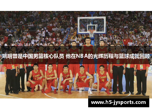 姚明曾是中国男篮核心队员 他在NBA的光辉历程与篮球成就回顾