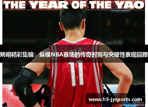 姚明精彩集锦：纵横NBA赛场的传奇时刻与突破性表现回顾