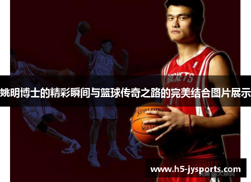 姚明博士的精彩瞬间与篮球传奇之路的完美结合图片展示