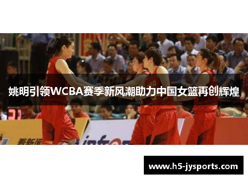 姚明引领WCBA赛季新风潮助力中国女篮再创辉煌