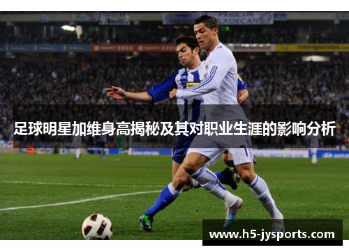 足球明星加维身高揭秘及其对职业生涯的影响分析