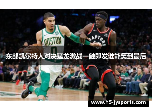 东部凯尔特人对决猛龙激战一触即发谁能笑到最后