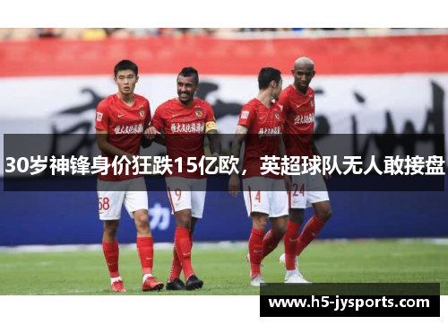 30岁神锋身价狂跌15亿欧，英超球队无人敢接盘