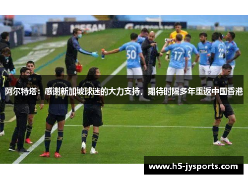 阿尔特塔：感谢新加坡球迷的大力支持，期待时隔多年重返中国香港