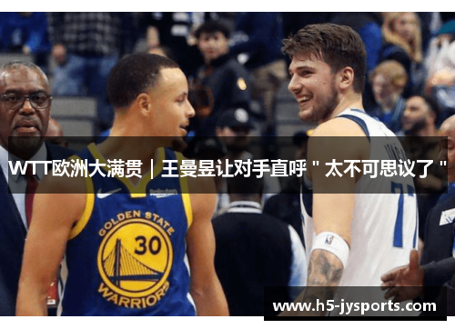 WTT欧洲大满贯｜王曼昱让对手直呼＂太不可思议了＂